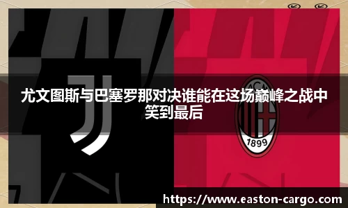 尤文图斯与巴塞罗那对决谁能在这场巅峰之战中笑到最后